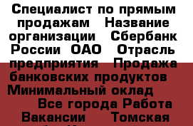 Специалист по прямым продажам › Название организации ­ Сбербанк России, ОАО › Отрасль предприятия ­ Продажа банковских продуктов › Минимальный оклад ­ 27 900 - Все города Работа » Вакансии   . Томская обл.,Кедровый г.